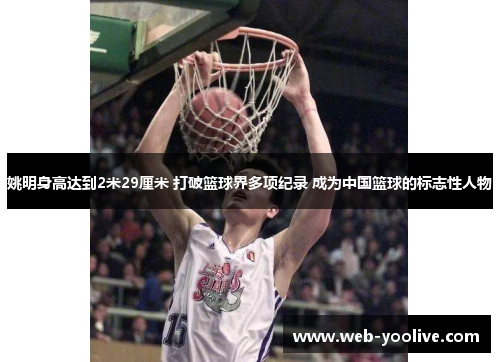 姚明身高达到2米29厘米 打破篮球界多项纪录 成为中国篮球的标志性人物