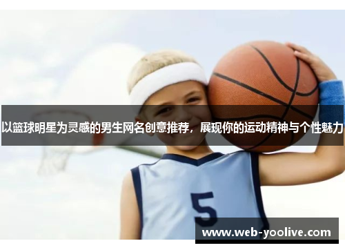 以篮球明星为灵感的男生网名创意推荐，展现你的运动精神与个性魅力
