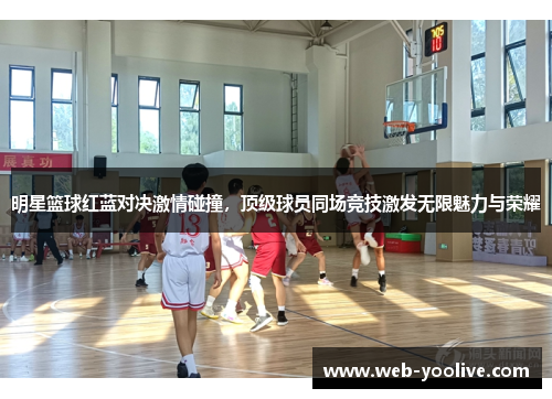 明星篮球红蓝对决激情碰撞，顶级球员同场竞技激发无限魅力与荣耀