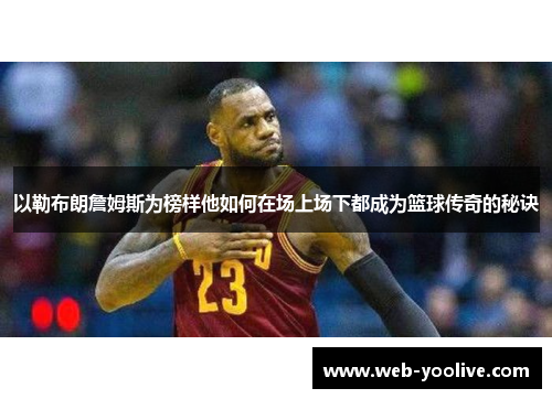 以勒布朗詹姆斯为榜样他如何在场上场下都成为篮球传奇的秘诀