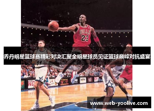 乔丹明星篮球赛精彩对决汇聚全明星球员见证篮球巅峰对抗盛宴