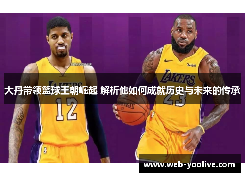 大丹带领篮球王朝崛起 解析他如何成就历史与未来的传承