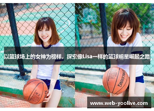 以篮球场上的女神为榜样，探索像Lisa一样的篮球明星崛起之路