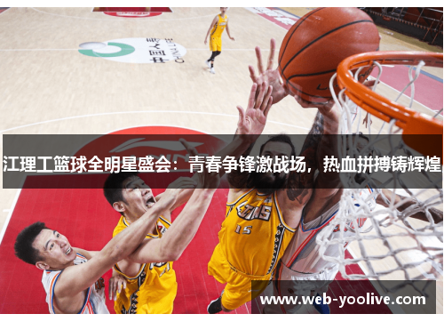 江理工篮球全明星盛会：青春争锋激战场，热血拼搏铸辉煌