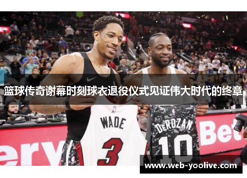 篮球传奇谢幕时刻球衣退役仪式见证伟大时代的终章