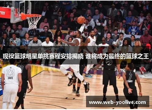 现役篮球明星单挑赛程安排揭晓 谁将成为最终的篮球之王