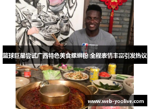 篮球巨星尝试广西特色美食螺蛳粉 全程表情丰富引发热议