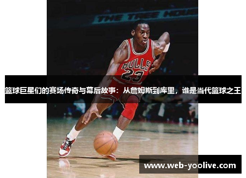 篮球巨星们的赛场传奇与幕后故事：从詹姆斯到库里，谁是当代篮球之王
