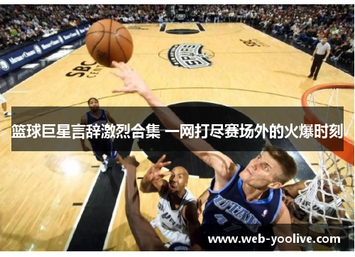 篮球巨星言辞激烈合集 一网打尽赛场外的火爆时刻