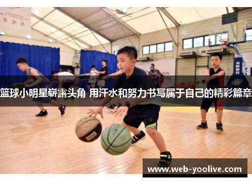 篮球小明星崭露头角 用汗水和努力书写属于自己的精彩篇章