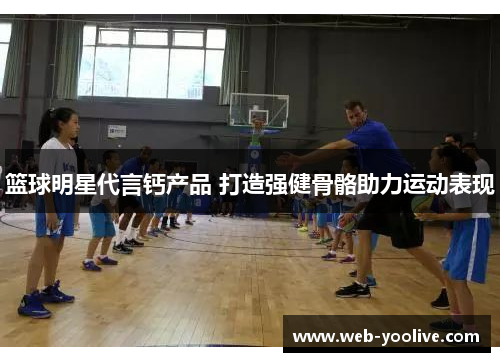 篮球明星代言钙产品 打造强健骨骼助力运动表现