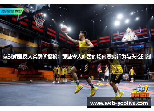 篮球明星反人类瞬间揭秘：那些令人咋舌的场内恶劣行为与失控时刻