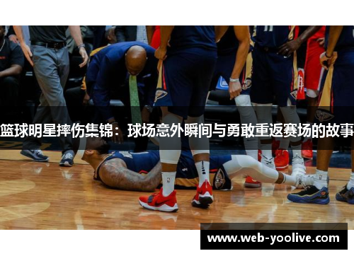 篮球明星摔伤集锦：球场意外瞬间与勇敢重返赛场的故事