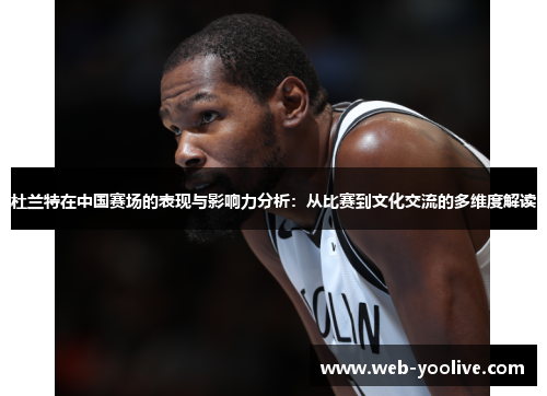 杜兰特在中国赛场的表现与影响力分析：从比赛到文化交流的多维度解读