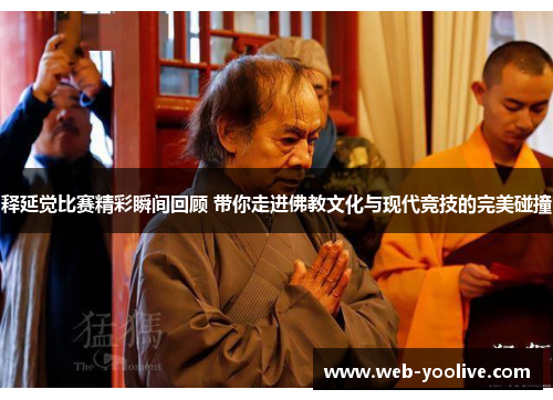 释延觉比赛精彩瞬间回顾 带你走进佛教文化与现代竞技的完美碰撞