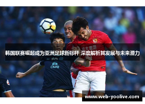 韩国联赛崛起成为亚洲足球新标杆 深度解析其发展与未来潜力